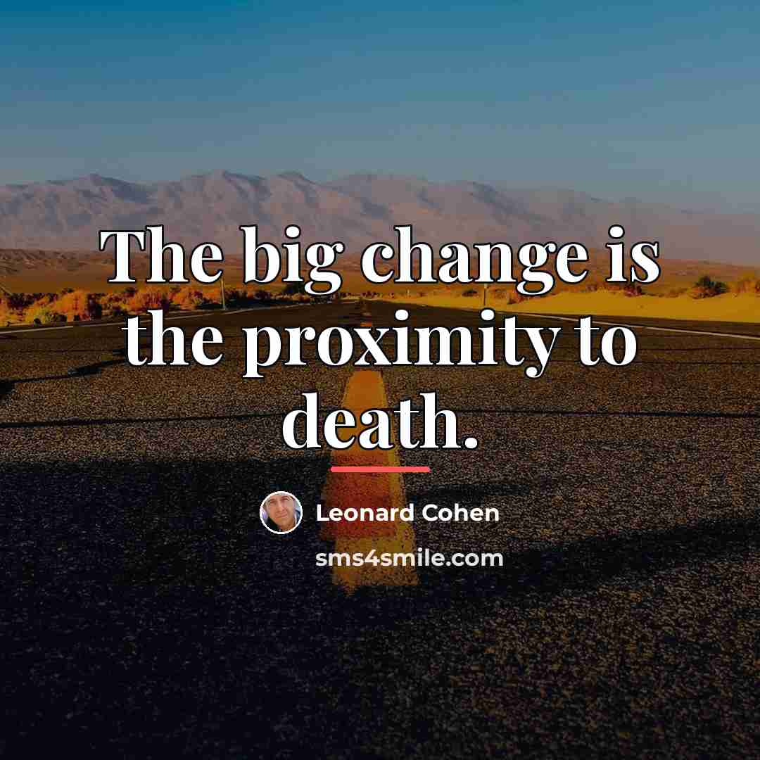 “The big change is the proximity to death.…” quote by Leonard Cohen