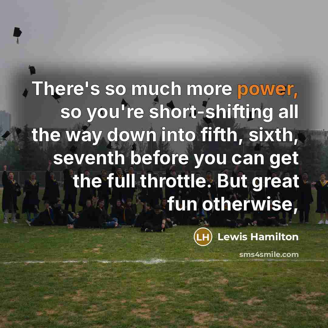 “There's so much more power, so you're short-shifting all the…” quote by Lewis Hamilton