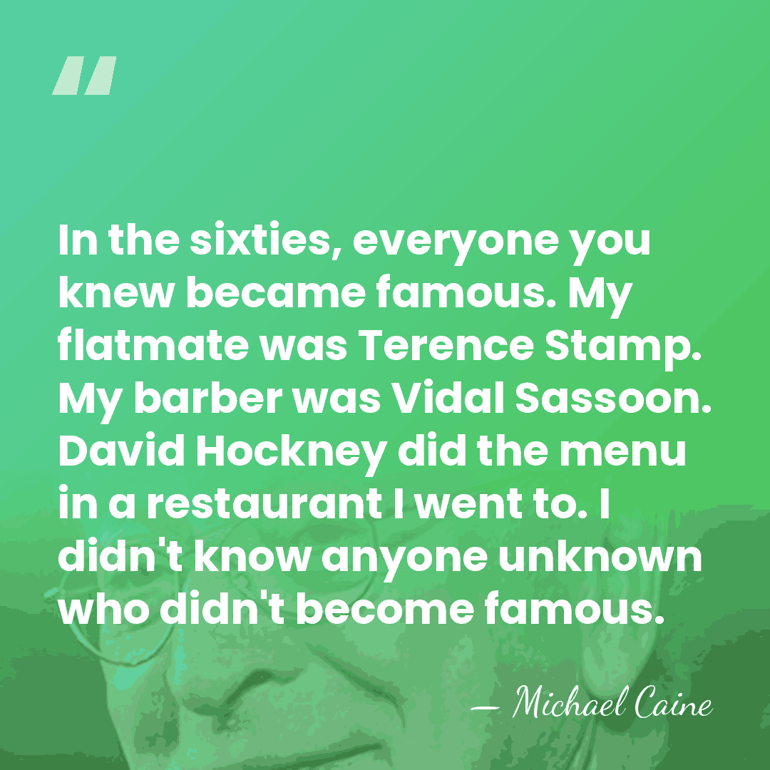 In the sixties, everyone you knew became famous. My flatmate was Terence&hellip; - Michael Caine