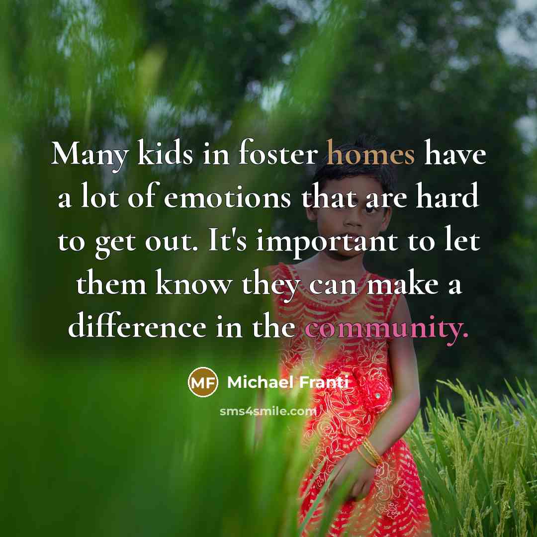 “Many kids in foster homes have a lot of emotions that are hard to get out. It's important to let them know they can make a difference in the community.” quote by Michael Franti