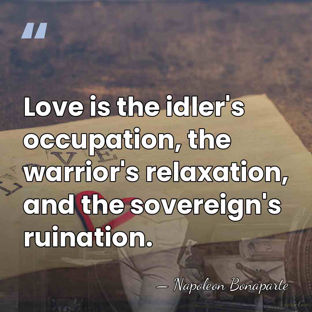 Love is the idler's occupation, the warrior's relaxation, and the sovereign's ruination. - Napoleon Bonaparte