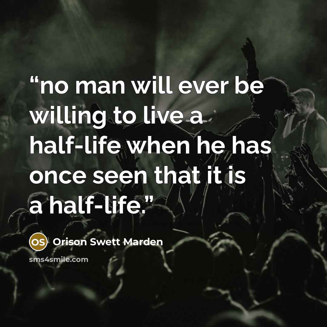 “no man will ever be willing to live a half-life when he has once seen that it is a half-life.” quote by Orison Swett Marden