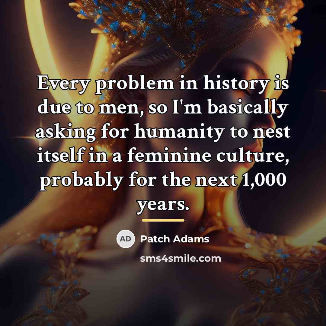 “Every problem in history is due to men, so I'm…” quote by Patch Adams