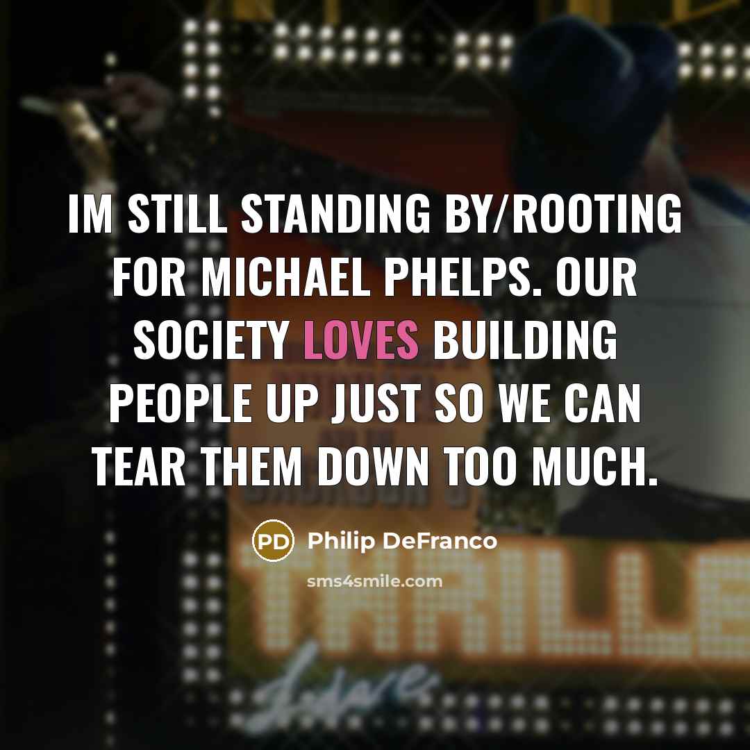 “Im still standing by/rooting for Michael Phelps. Our society loves building people up just so we can tear them down too much.” quote by Philip DeFranco