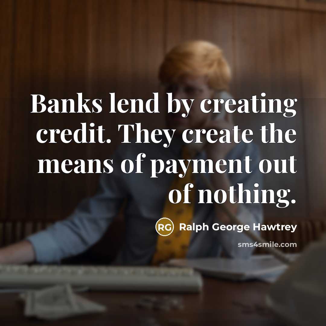 “Banks lend by creating credit. They create the means of payment out of nothing.” quote by Ralph George Hawtrey