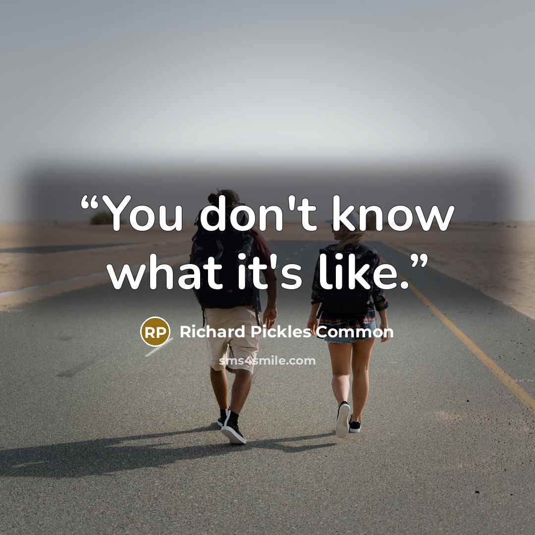 “You don't know what it's like.” quote by Richard Pickles Common