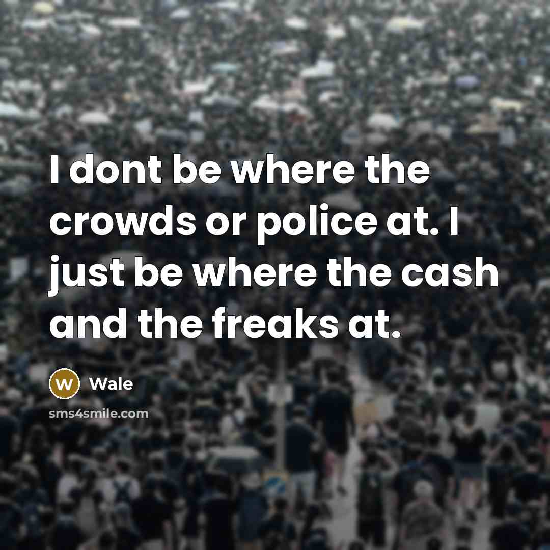“I dont be where the crowds or police at. I just be where the cash and the freaks at.” quote by Wale
