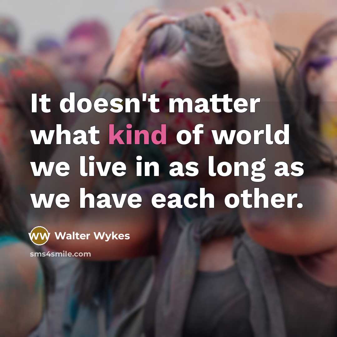 “It doesn't matter what kind of world we live in…” quote by Walter Wykes