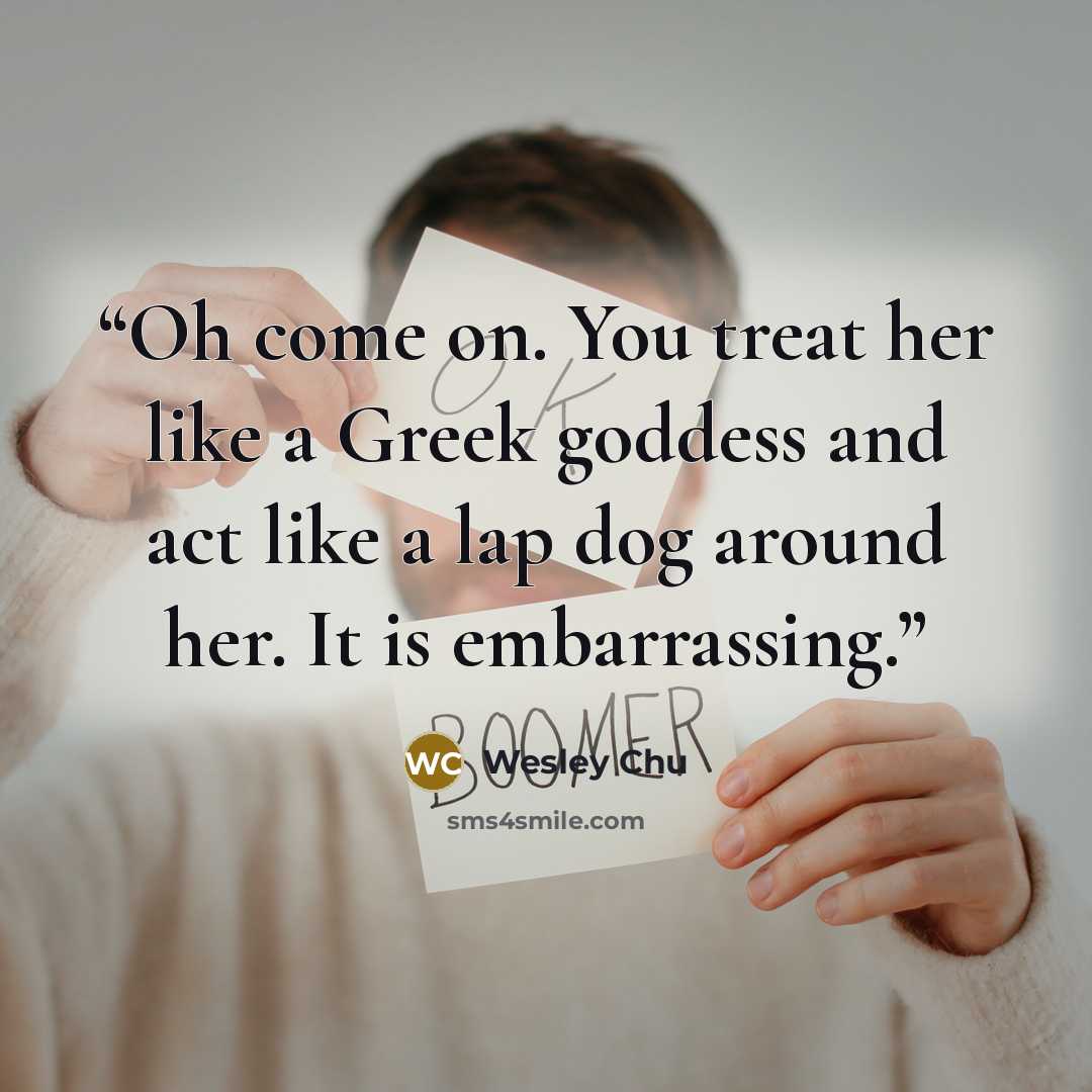 “Oh come on. You treat her like a Greek goddess and act like a lap dog around her. It is embarrassing.” quote by Wesley Chu