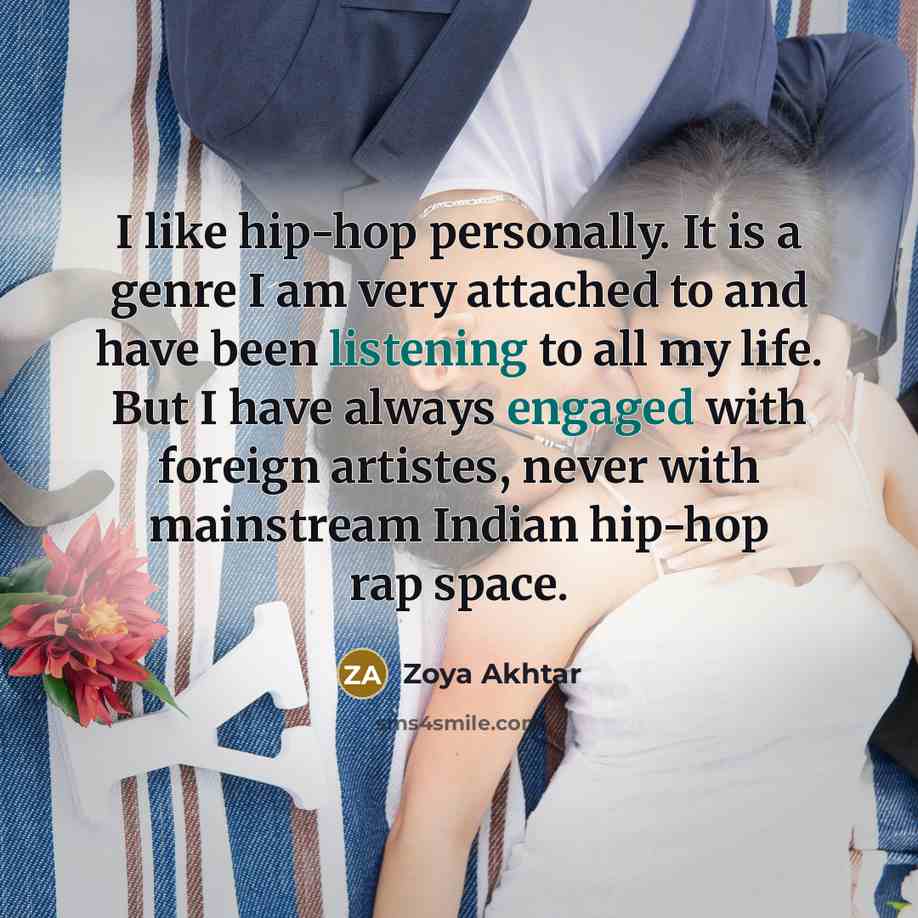 “I like hip-hop personally. It is a genre I am very attached to and have been listening to all my life. But I have always engaged with foreign artistes, never with mainstream Indian hip-hop rap space.” quote by Zoya Akhtar