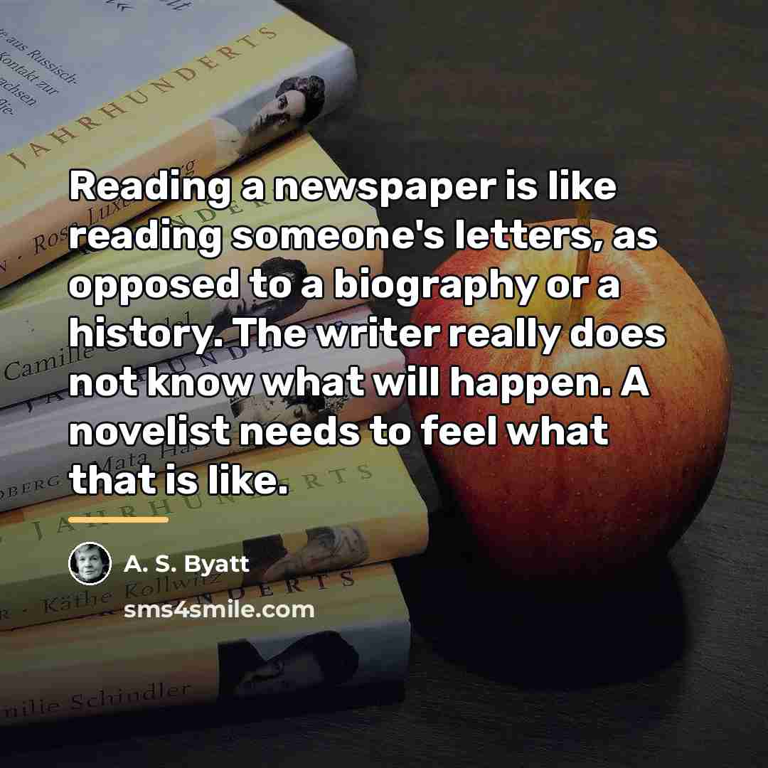 “Reading a newspaper is like reading someone's letters, as opposed…” quote by A. S. Byatt