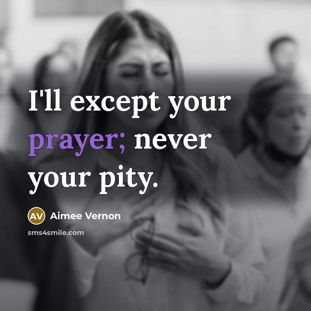 “I'll except your prayer; never your pity.” quote by Aimee Vernon