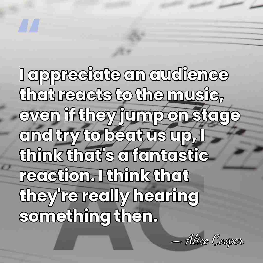 I appreciate an audience that reacts to the music, even if they&hellip; - Alice Cooper