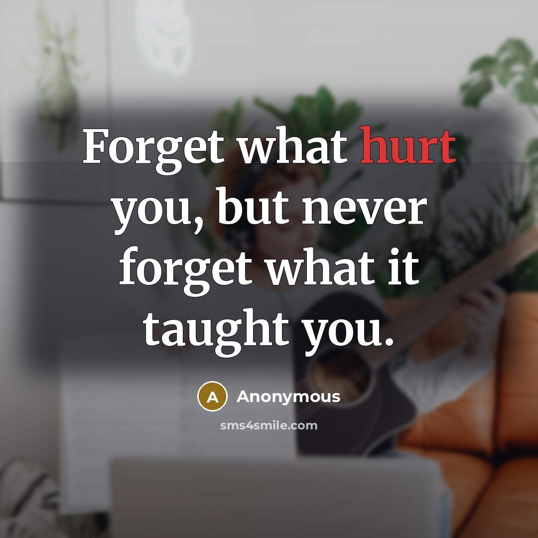 “Forget what hurt you, but never forget what it taught you.” quote by Anonymous