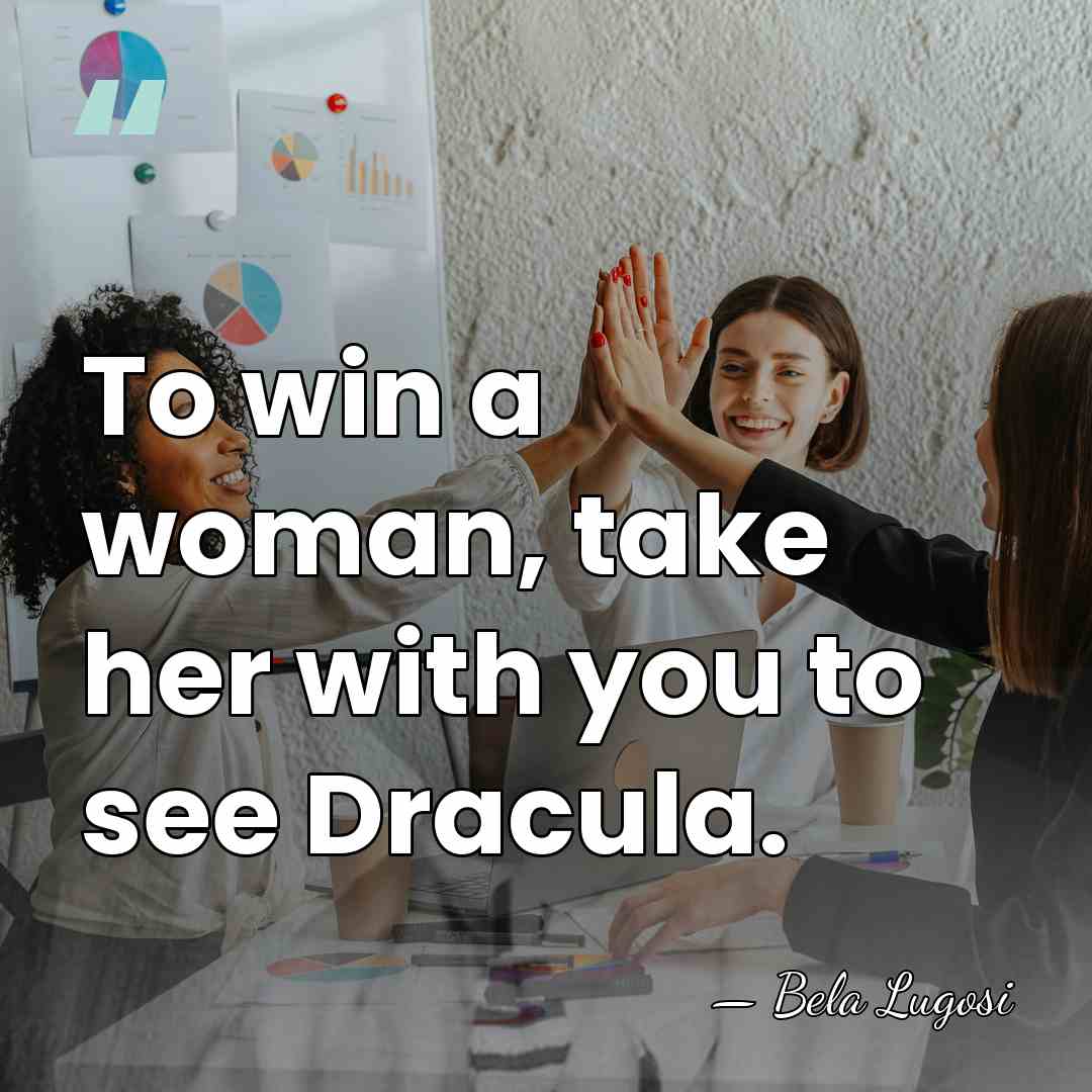 To win a woman, take her with you to see Dracula. - Bela Lugosi