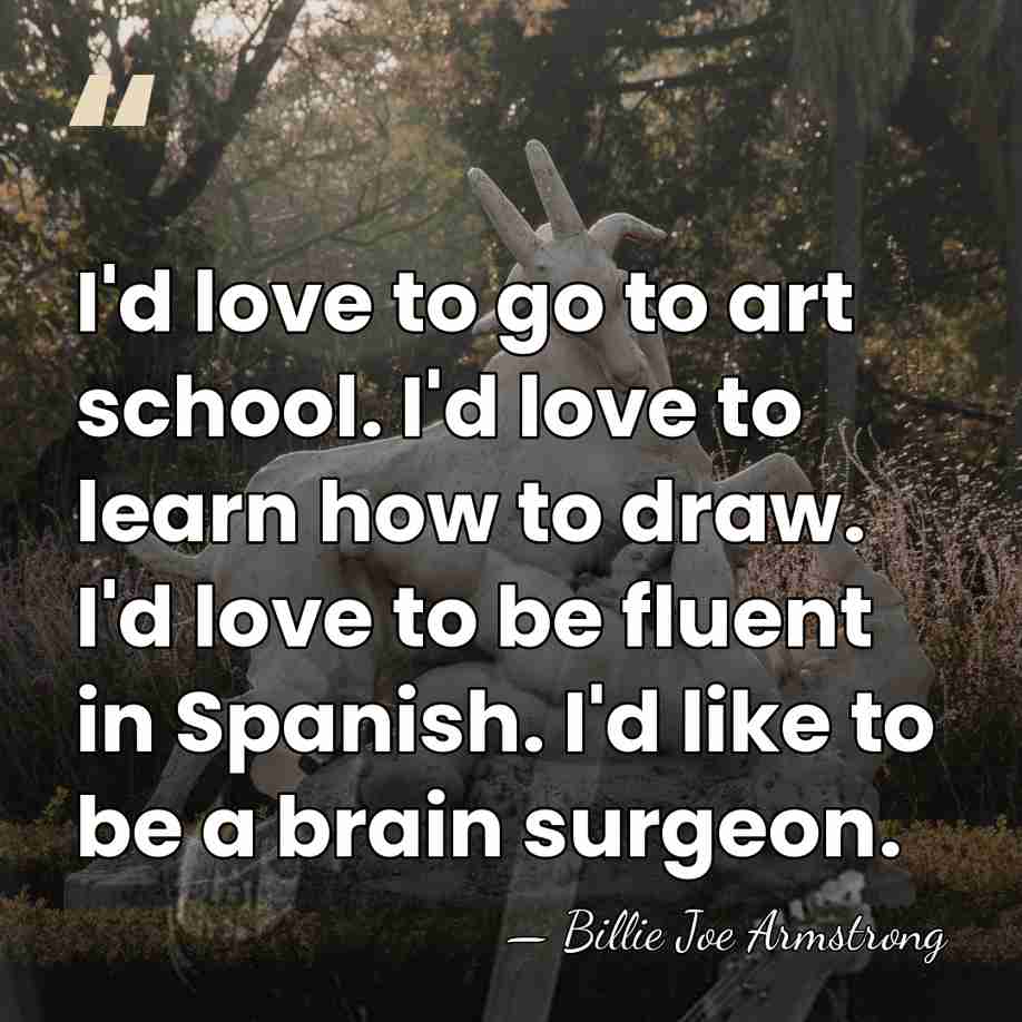 I'd love to go to art school. I'd love to learn how&hellip; - Billie Joe Armstrong