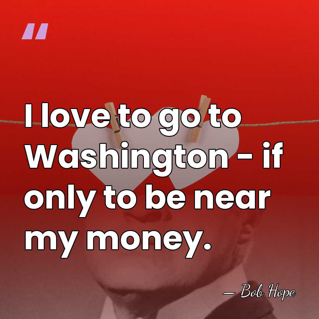 I love to go to Washington - if only to be near&hellip; - Bob Hope
