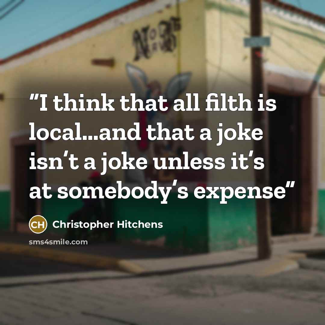 “I think that all filth is local…and that a joke isn’t a joke unless it’s at somebody’s expense” quote by Christopher Hitchens
