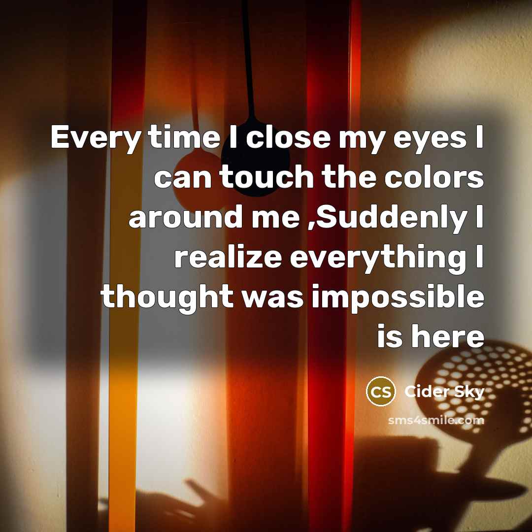 “Every time I close my eyes I can touch the colors around me ,Suddenly I realize everything I thought was impossible is here” quote by Cider Sky