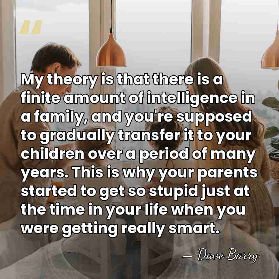 My theory is that there is a finite amount of intelligence in&hellip; - Dave Barry