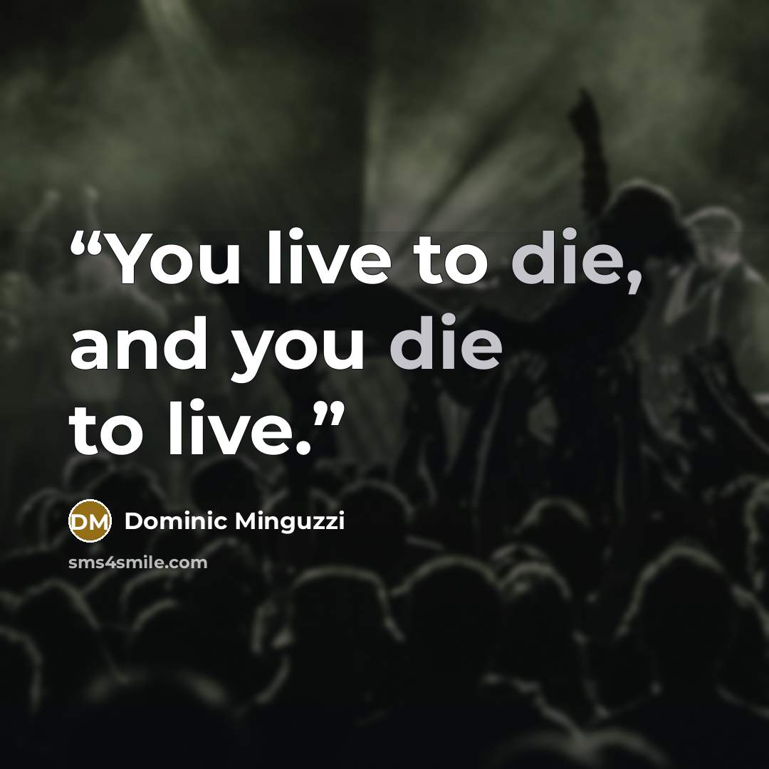 “You live to die, and you die to live.” quote by Dominic Minguzzi