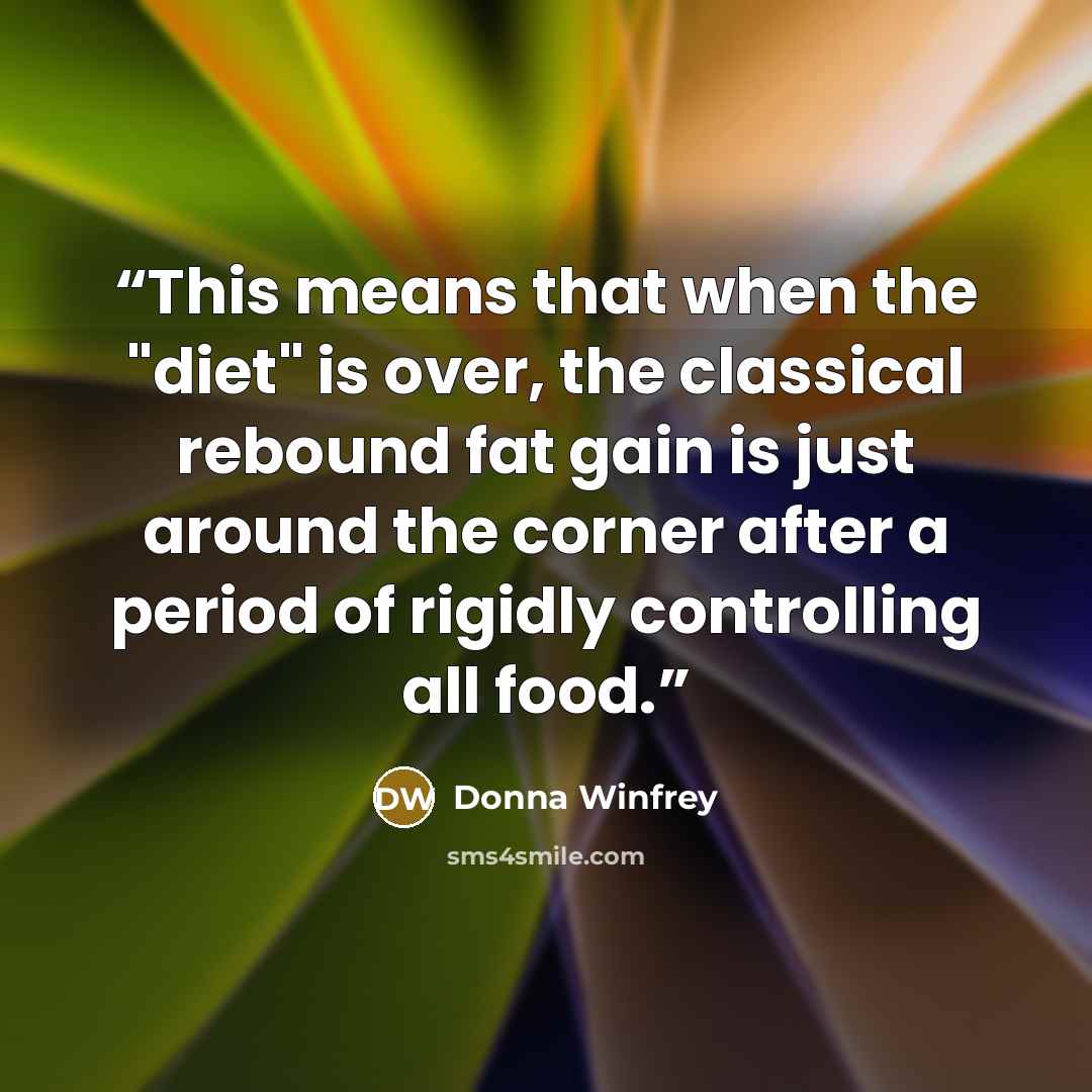 “This means that when the "diet" is over, the classical rebound fat gain is just around the corner after a period of rigidly controlling all food.” quote by Donna Winfrey