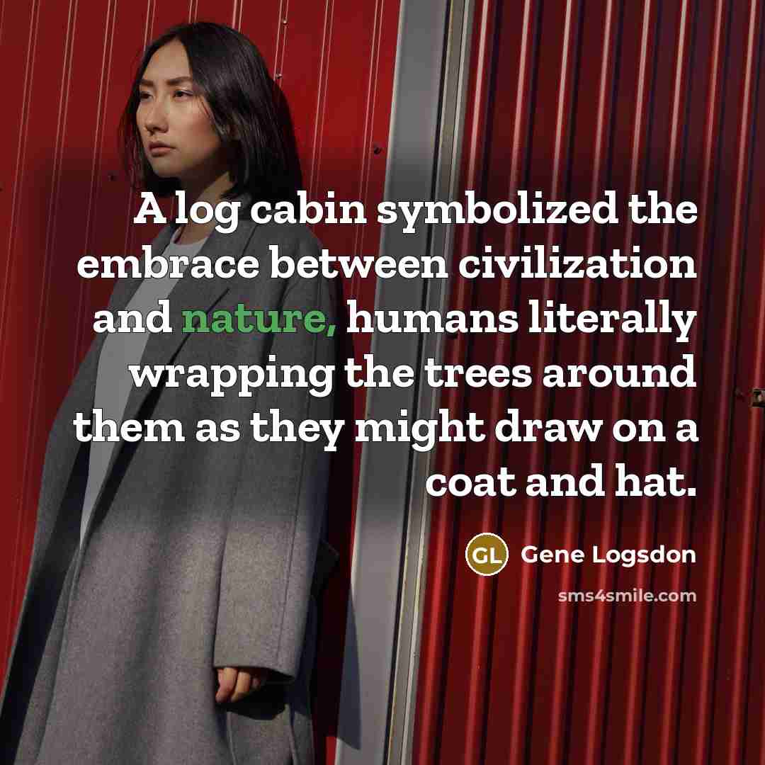 “A log cabin symbolized the embrace between civilization and nature,…” quote by Gene Logsdon