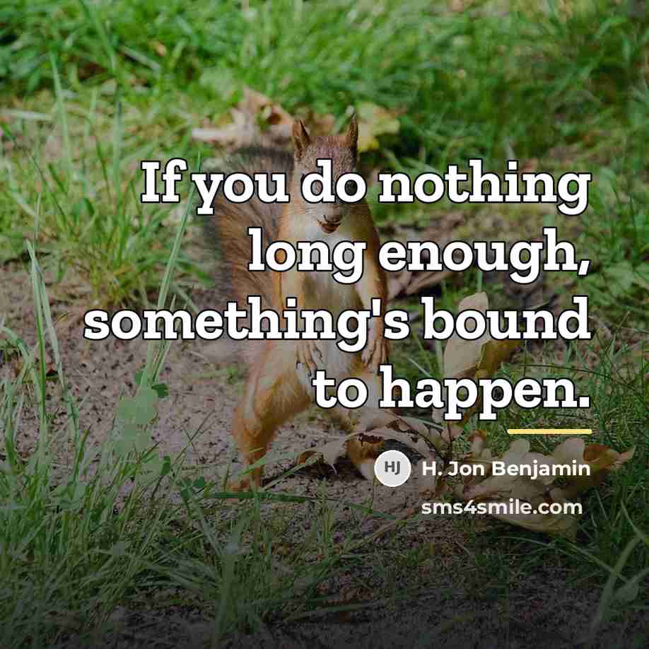 “If you do nothing long enough, something's bound to happen.…” quote by H. Jon Benjamin