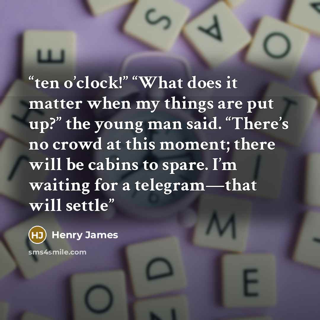 “ten o’clock!” “What does it matter when my things are put up?” the young man said. “There’s no crowd at this moment; there will be cabins to spare. I’m waiting for a telegram—that will settle” quote by Henry James