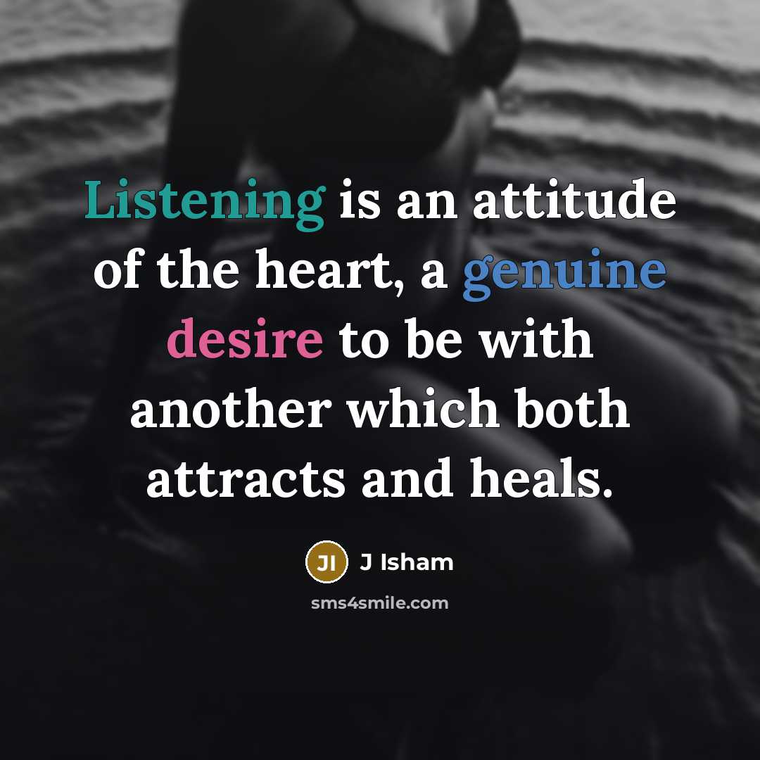 “Listening is an attitude of the heart, a genuine desire to be with another which both attracts and heals.” quote by J Isham