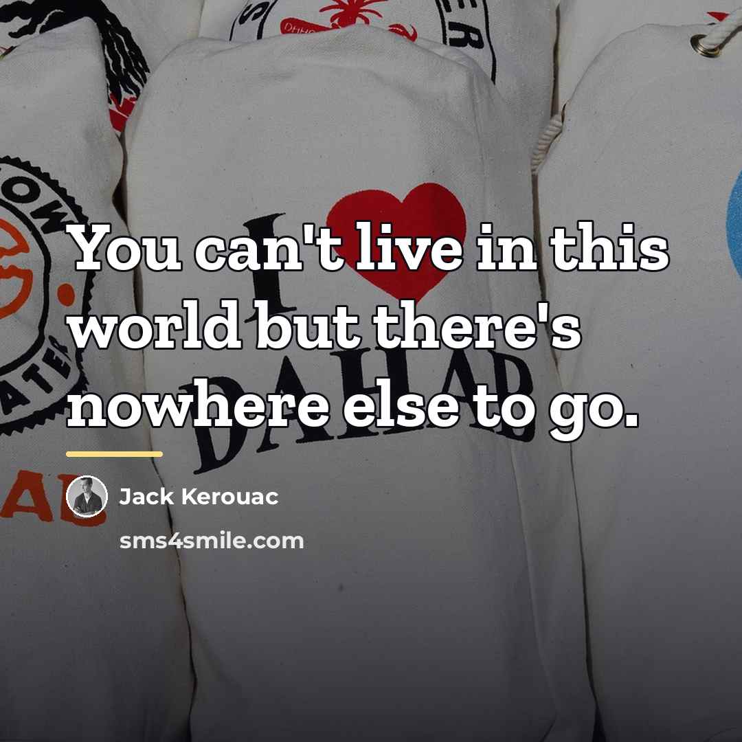 “You can't live in this world but there's nowhere else…” quote by Jack Kerouac