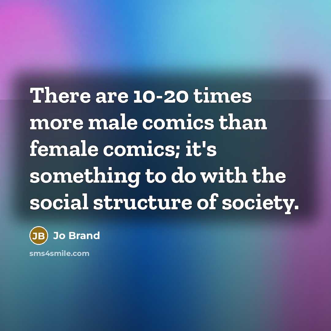 “There are 10-20 times more male comics than female comics; it's something to do with the social structure of society.” quote by Jo Brand