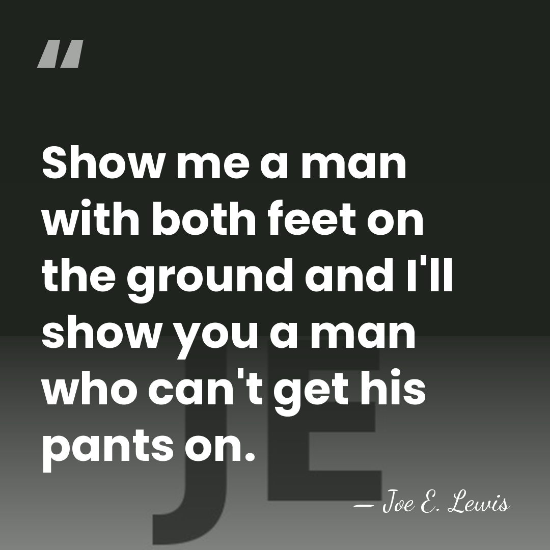 Show me a man with both feet on the ground and I'll&hellip; - Joe E. Lewis