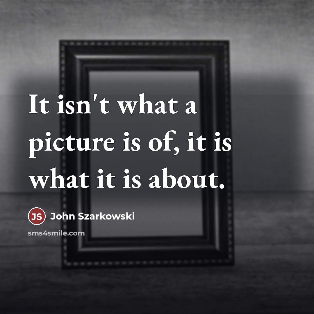“It isn't what a picture is of, it is what…” quote by John Szarkowski