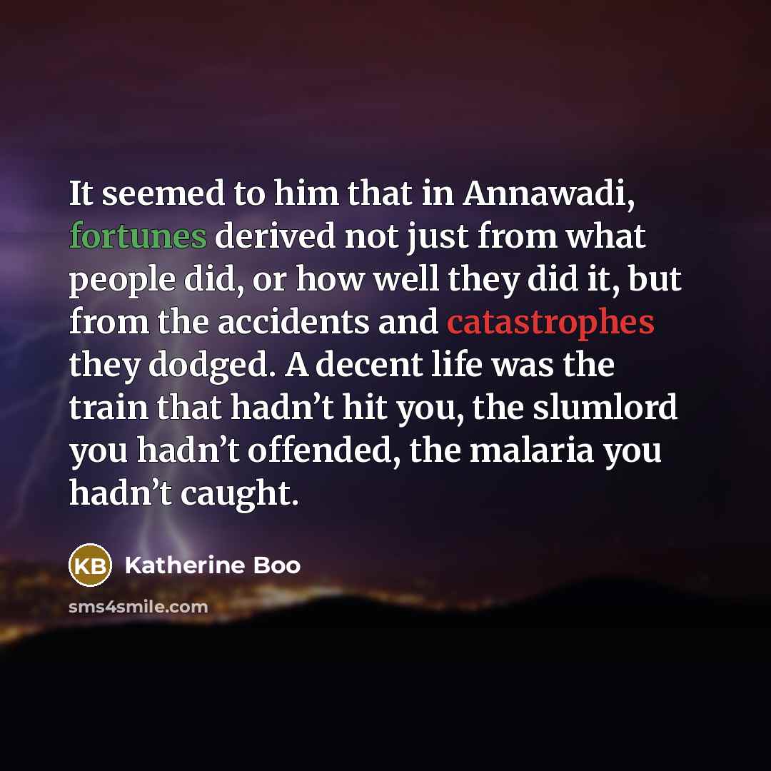 “It seemed to him that in Annawadi, fortunes derived not…” quote by Katherine Boo