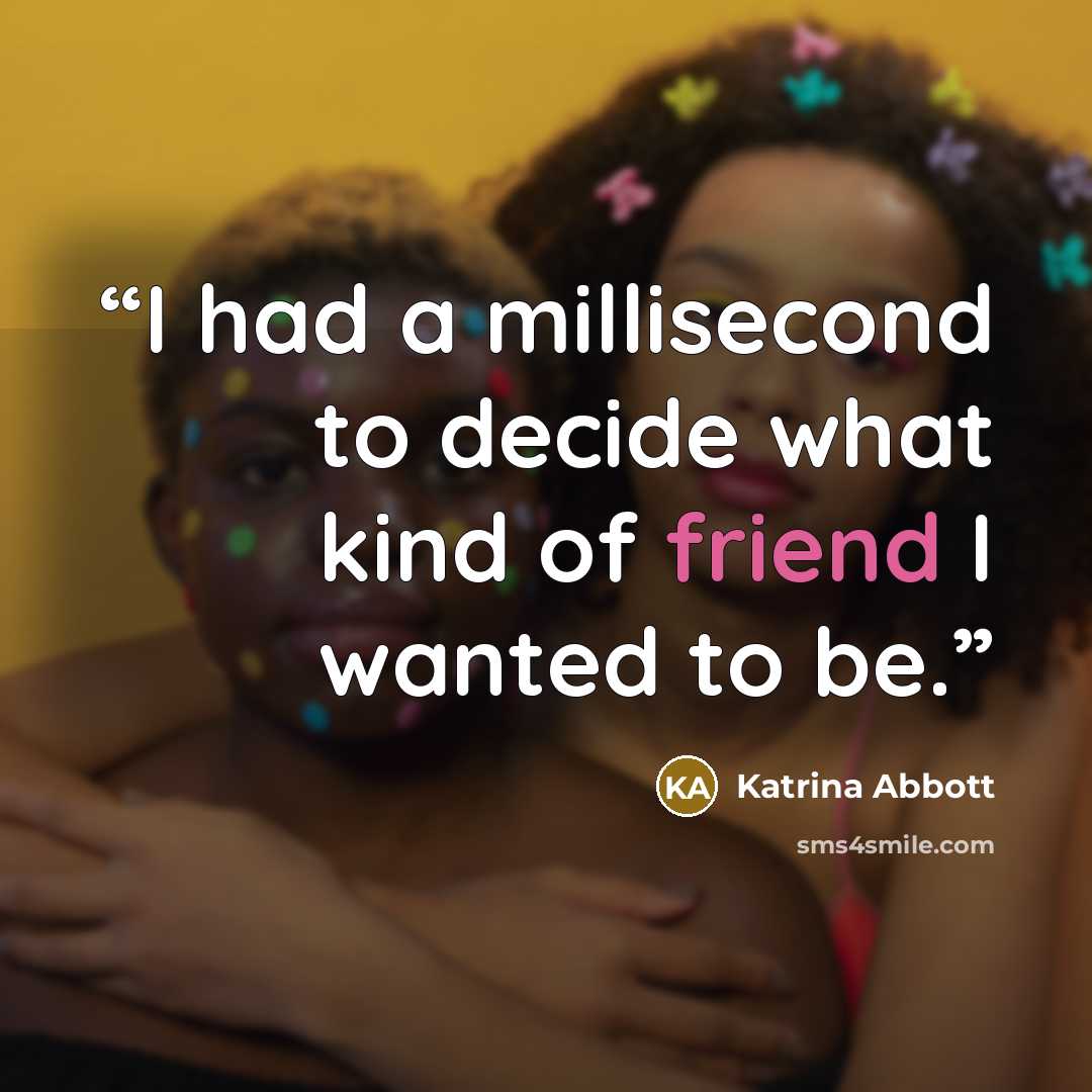 “I had a millisecond to decide what kind of friend I wanted to be.” quote by Katrina Abbott