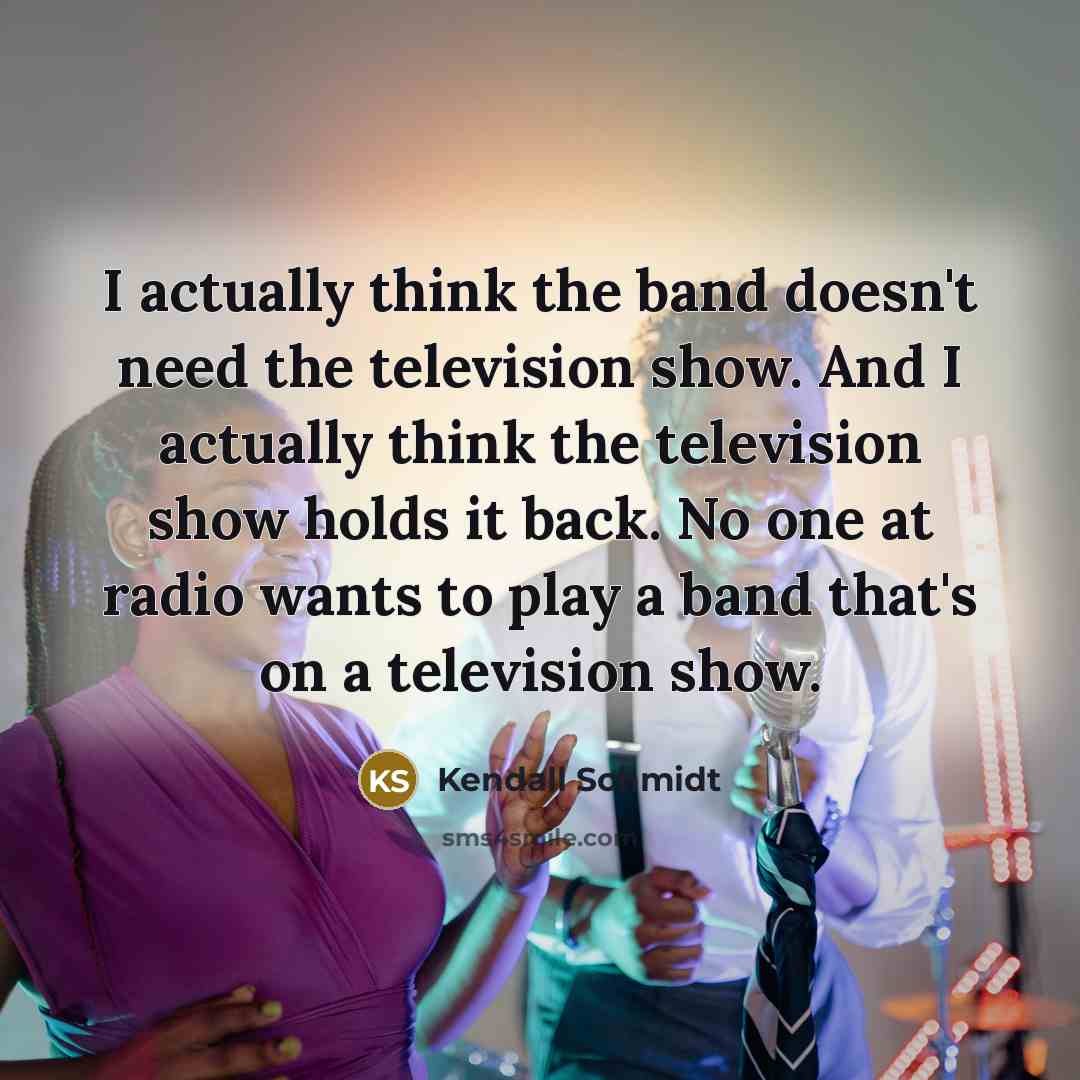 “I actually think the band doesn't need the television show.…” quote by Kendall Schmidt