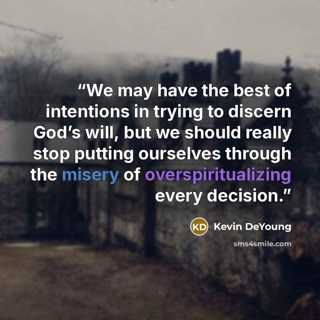 “We may have the best of intentions in trying to discern God’s will, but we should really stop putting ourselves through the misery of overspiritualizing every decision.” quote by Kevin DeYoung