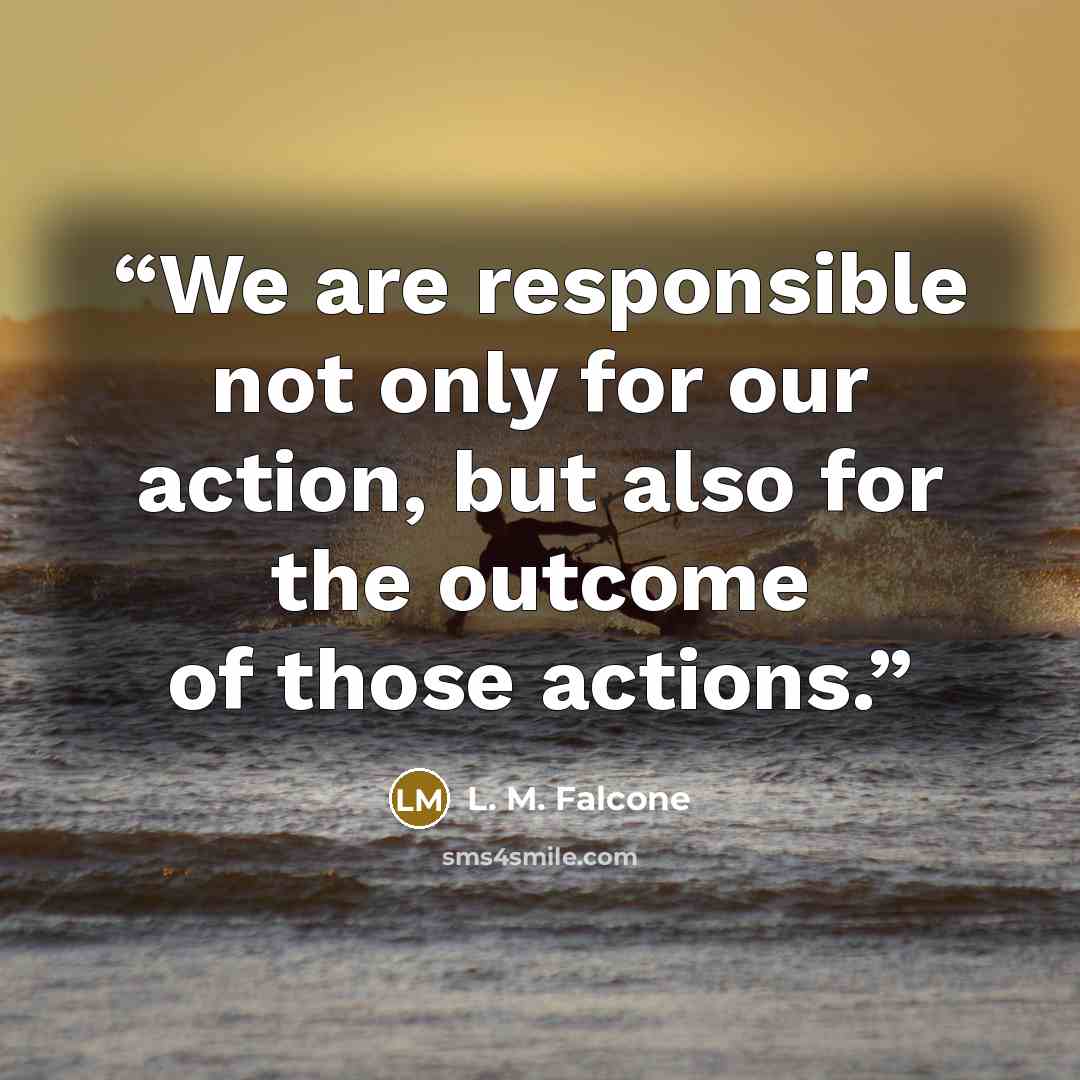 “We are responsible not only for our action, but also for the outcome of those actions.” quote by L. M. Falcone