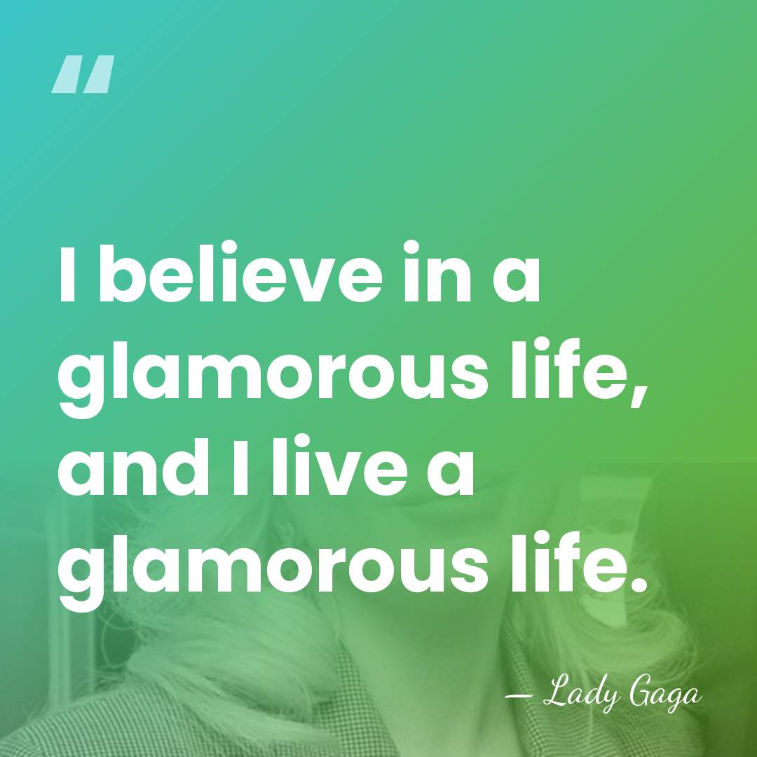 I believe in a glamorous life, and I live a glamorous life. - Lady Gaga
