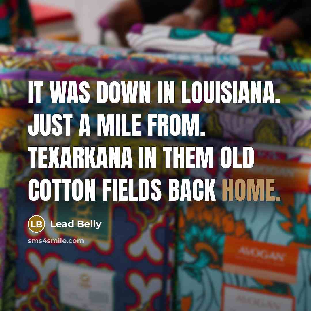“It was down in Louisiana. Just a mile from. Texarkana In them old cotton fields back home.” quote by Lead Belly