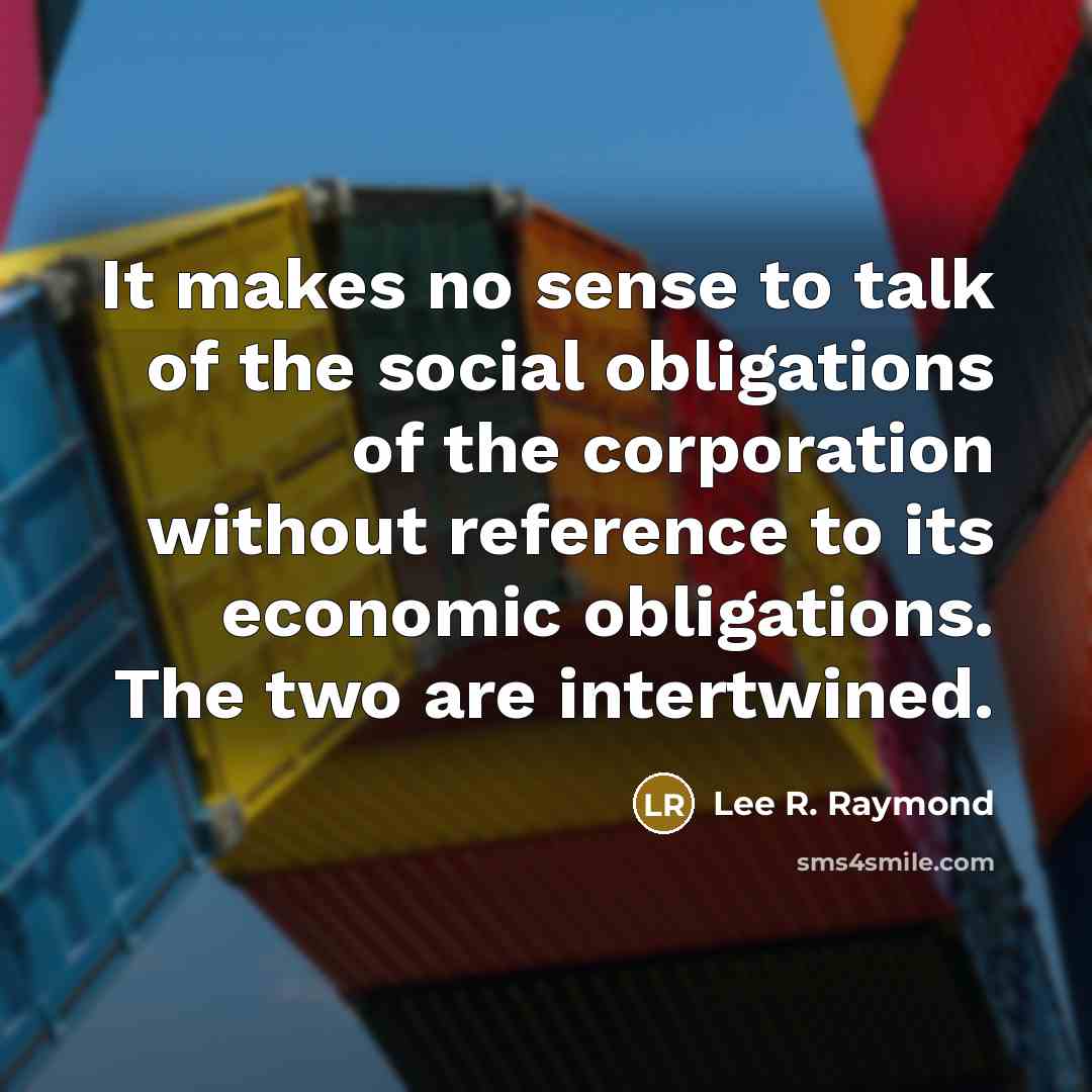 “It makes no sense to talk of the social obligations of the corporation without reference to its economic obligations. The two are intertwined.” quote by Lee R. Raymond