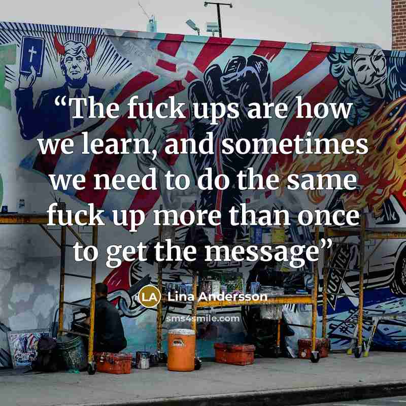 “The fuck ups are how we learn, and sometimes we need to do the same fuck up more than once to get the message” quote by Lina Andersson