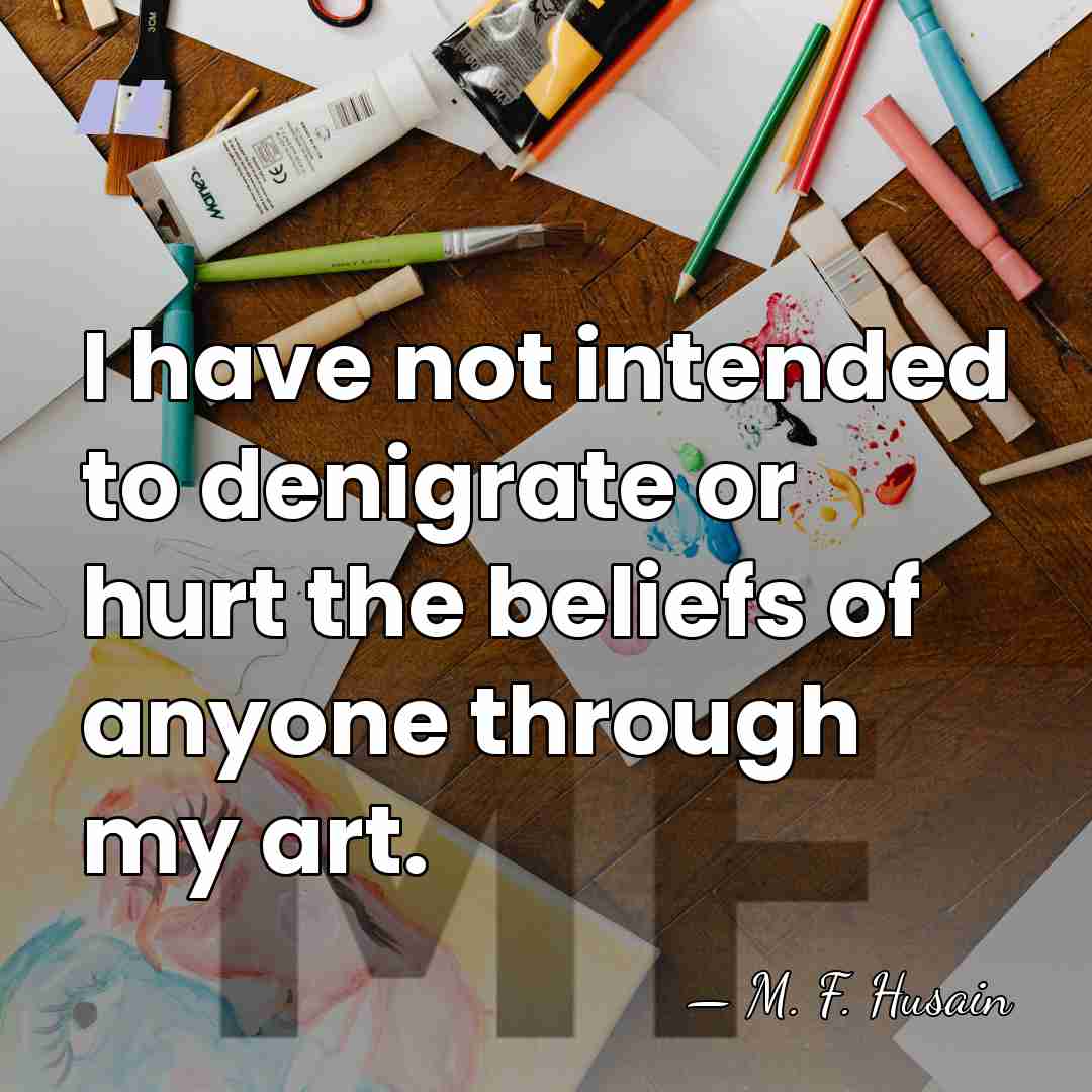 I have not intended to denigrate or hurt the beliefs of anyone&hellip; - M. F. Husain