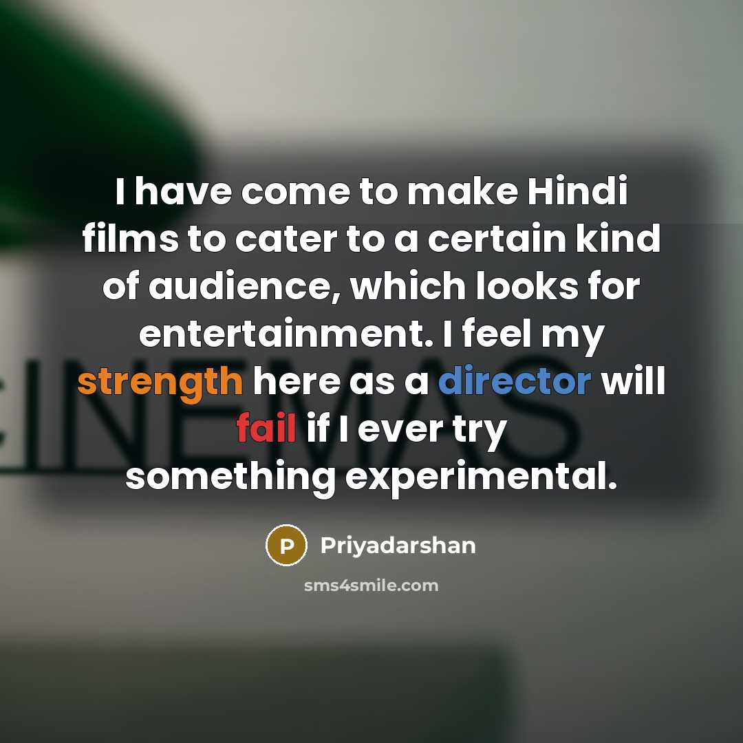 “I have come to make Hindi films to cater to a certain kind of audience, which looks for entertainment. I feel my strength here as a director will fail if I ever try something experimental.” quote by Priyadarshan