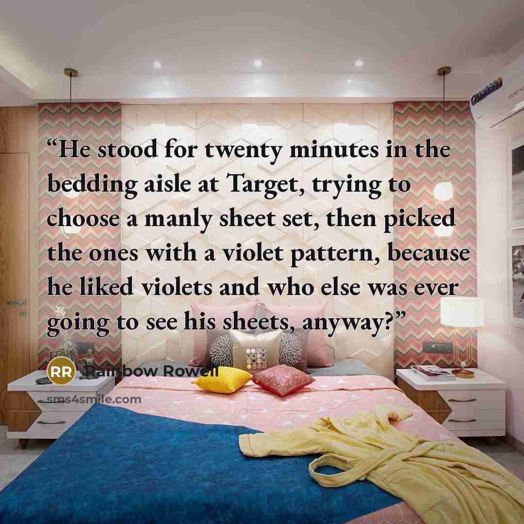 “He stood for twenty minutes in the bedding aisle at Target, trying to choose a manly sheet set, then picked the ones with a violet pattern, because he liked violets and who else was ever going to see his sheets, anyway?” quote by Rainbow Rowell