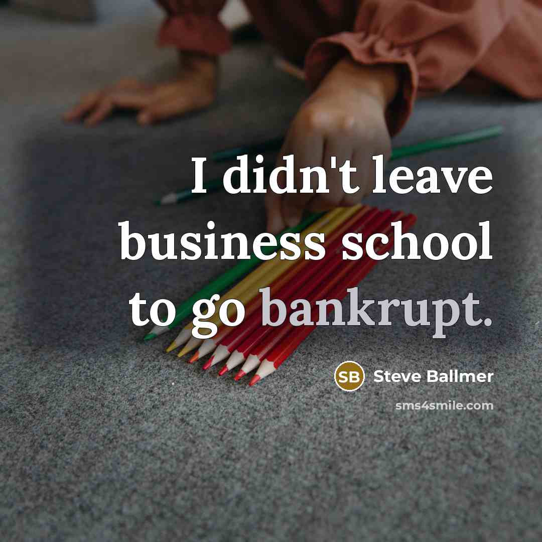 “I didn't leave business school to go bankrupt.…” quote by Steve Ballmer