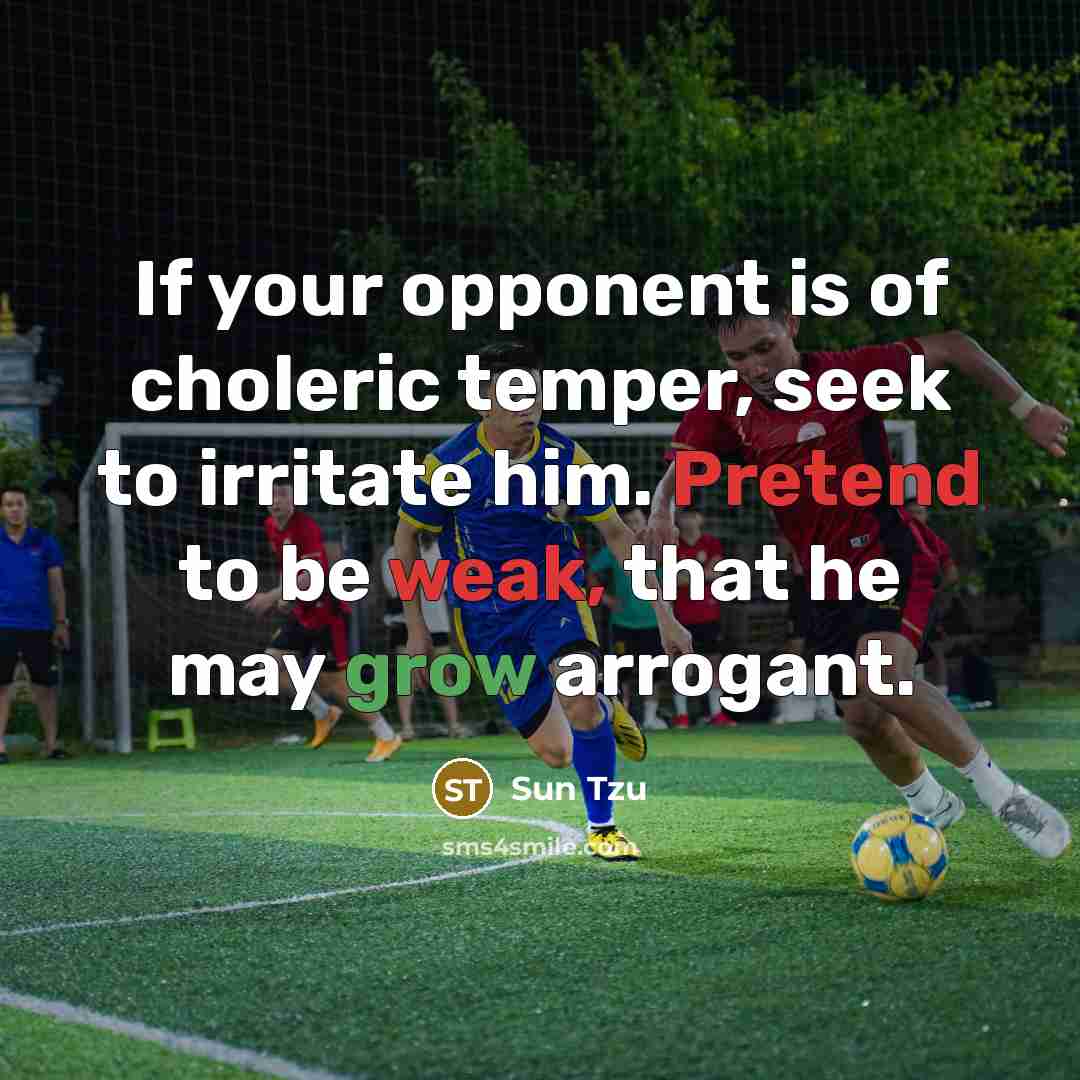 “If your opponent is of choleric temper, seek to irritate him. Pretend to be weak, that he may grow arrogant.” quote by Sun Tzu