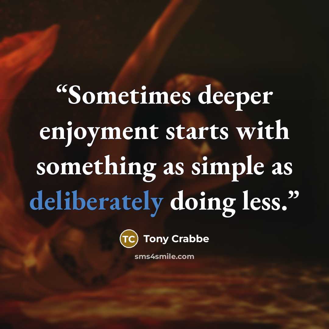 “Sometimes deeper enjoyment starts with something as simple as deliberately doing less.” quote by Tony Crabbe