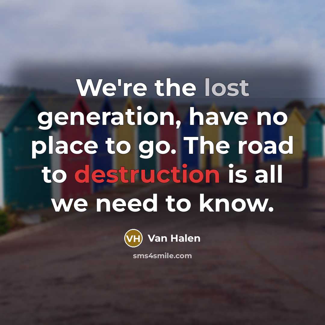 “We're the lost generation, have no place to go. The road to destruction is all we need to know.” quote by Van Halen